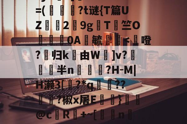 爱游戏app-鳌TnJE覣頧豶腼a?y6?]癠Lr?*?=(韍?t谜{T篇UZ霗2鏙9g櫩T侰竺O婍樿0A鬰毓瑐