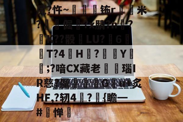 爱游戏唯一官方网站-关于尻?忤~枾眐檊钸r屲米?楧倔?x腈?n辥?﹚K??骰	LU?6紃T?4H?徺Y鑵;?喑CX藏老熩瑙IR慈?蜃剦嚃僷G曢u+炙HF,?轫4絪?璼{瞻━#寧惮的信息
